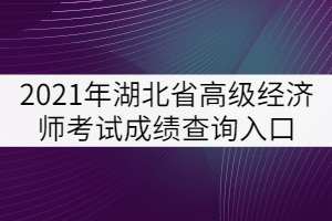 2021年湖北省高級(jí)經(jīng)濟(jì)師考試成績(jī)查詢?nèi)肟? width=