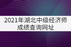 2021年湖北中級經(jīng)濟(jì)師成績查詢網(wǎng)址