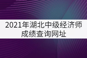 2021年湖北中級(jí)經(jīng)濟(jì)師成績(jī)查詢網(wǎng)址