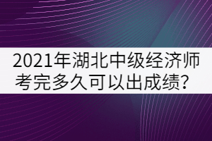 2021年湖北中級經(jīng)濟師考完多久可以出成績？