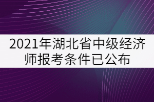 2021年湖北省中級經(jīng)濟師報考條件已公布