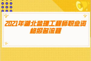 2021年湖北監(jiān)理工程師職業(yè)資格報名流程