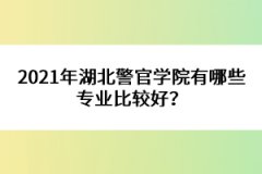 2021年湖北警官學(xué)院有哪些專(zhuān)業(yè)比較好？