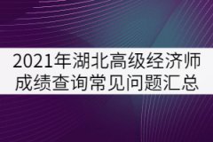 2021年湖北高級經(jīng)濟(jì)師成績查詢常見問題匯總