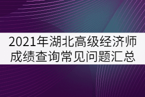 2021年湖北高級經(jīng)濟師成績查詢常見問題匯總