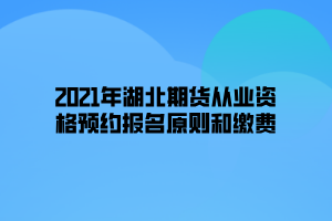 2021年湖北期貨從業(yè)資格預約報名原則和繳費