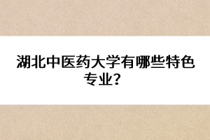 湖北中醫(yī)藥大學(xué)有哪些特色專業(yè)？ 