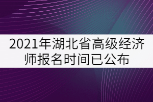 2021年湖北省高級經(jīng)濟(jì)師報名時間已公布