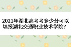 2021年湖北高考考多少分可以填報(bào)湖北交通職業(yè)技術(shù)學(xué)院？ 