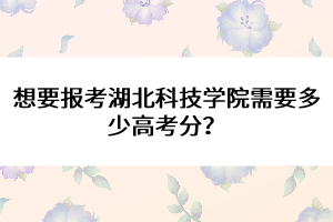 想要報(bào)考湖北科技學(xué)院需要多少高考分？ 