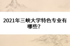 2021年三峽大學(xué)特色專(zhuān)業(yè)有哪些？