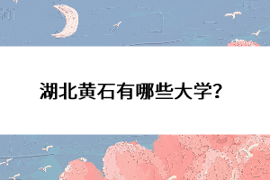 湖北黃石有哪些大學(xué)？