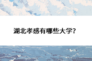 湖北孝感有哪些大學(xué)？