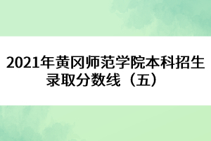 2021年黃岡師范學院本科招生錄取分數(shù)線（五） 