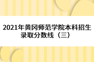 2021年黃岡師范學(xué)院本科招生錄取分?jǐn)?shù)線（三） 