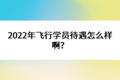 2022年飛行學(xué)員待遇怎么樣??？