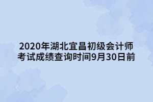 2020年湖北宜昌初級會計(jì)師 考試成績查詢時(shí)間9月30日前