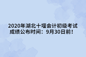 2020年湖北十堰會計初級考試成績公布時間：9月30日前！