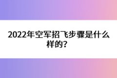 2022年空軍招飛步驟是什么樣的？