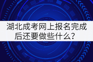2021年湖北成人高考網(wǎng)上報(bào)名完成后還要做些什么？