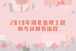 2019年湖北監(jiān)理工程師考試閱卷流程