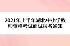 2021年上半年湖北中小學(xué)教師資格考試面試報名通知