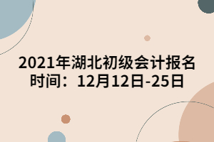 2021年湖北初級(jí)會(huì)計(jì)報(bào)名時(shí)間：12月12日-25日