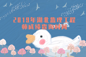 2019年湖北監(jiān)理工程師成績查詢時(shí)間