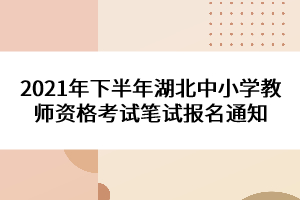 2021年下半年湖北中小學(xué)教師資格考試筆試報(bào)名通知