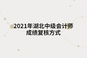 2021年湖北中級(jí)會(huì)計(jì)師成績(jī)復(fù)核方式