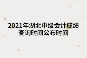 2021年湖北中級會計成績查詢時間公布時間