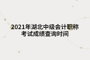 2021年湖北中級會計職稱考試成績查詢時間