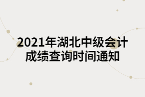 2021年湖北中級會(huì)計(jì)成績查詢時(shí)間通知