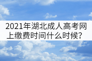 2021年湖北成人高考網(wǎng)上繳費(fèi)時(shí)間什么時(shí)候？