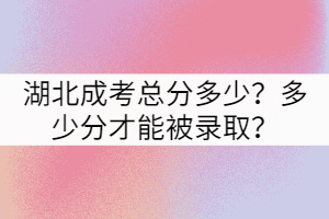 湖北成考總分多少？多少分才能被錄??？