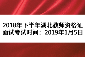 2018年下半年湖北教師資格證面試考試時(shí)間：2019年1月5日