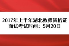 2017年上半年湖北教師資格證面試考試時間：5月20日