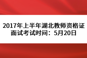 2017年上半年湖北教師資格證面試考試時(shí)間：5月20日