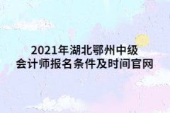 2021年湖北鄂州中級會(huì)計(jì)師報(bào)名條件及時(shí)間官網(wǎng)