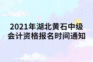 2021年湖北黃石中級會計(jì)資格報(bào)名時(shí)間通知