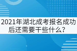 2021年湖北成考報名成功后還需要干些什么？