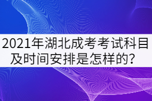 2021年湖北成考考試科目及時間安排是怎樣的？