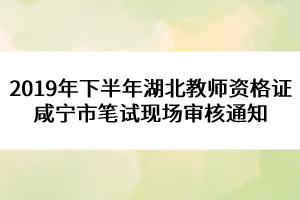 2019年下半年湖北教師資格證咸寧市筆試現(xiàn)場審核通知