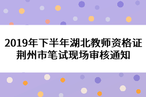 2019年下半年湖北教師資格證荊州市筆試現(xiàn)場審核通知