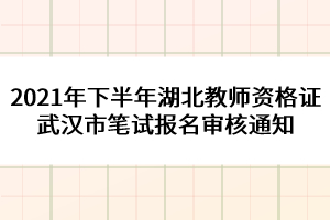 2021年下半年湖北教師資格證武漢市筆試報名審核通知