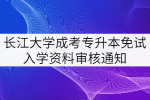 長(zhǎng)江大學(xué)成考專(zhuān)升本免試入學(xué)資料審核通知