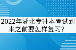 2022年湖北專升本考試到來之前要怎樣復習？