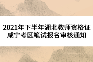 2021年下半年湖北教師資格證咸寧考區(qū)筆試報(bào)名審核通知