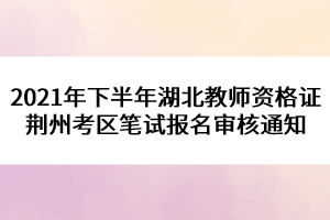 2021年下半年湖北教師資格證荊州考區(qū)筆試報(bào)名審核通知