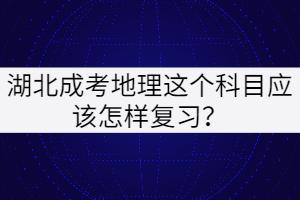 湖北成考地理這個(gè)科目應(yīng)該怎樣復(fù)習(xí)？